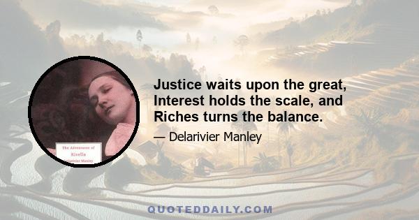 Justice waits upon the great, Interest holds the scale, and Riches turns the balance.