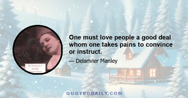 One must love people a good deal whom one takes pains to convince or instruct.