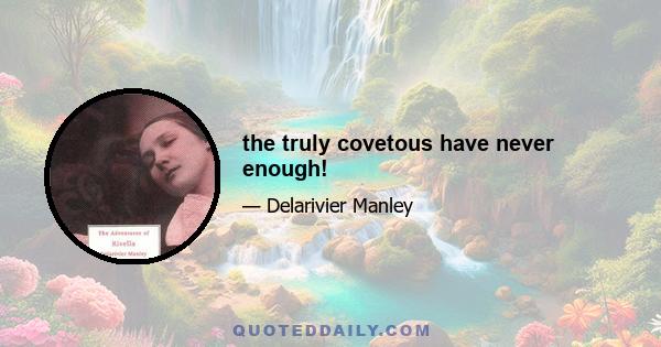 the truly covetous have never enough!