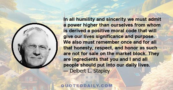 In all humility and sincerity we must admit a power higher than ourselves from whom is derived a positive moral code that will give our lives significance and purpose. We also must remember once and for all that