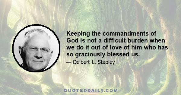 Keeping the commandments of God is not a difficult burden when we do it out of love of him who has so graciously blessed us.