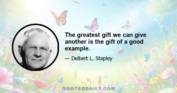 The greatest gift we can give another is the gift of a good example.