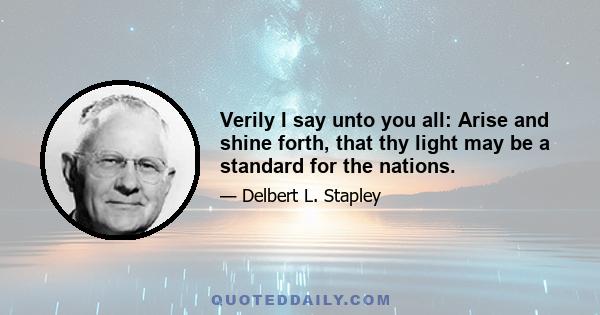 Verily I say unto you all: Arise and shine forth, that thy light may be a standard for the nations.