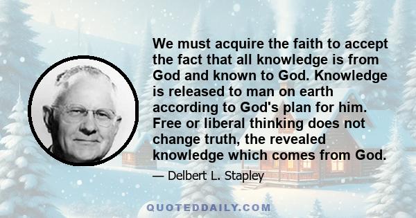 We must acquire the faith to accept the fact that all knowledge is from God and known to God. Knowledge is released to man on earth according to God's plan for him. Free or liberal thinking does not change truth, the