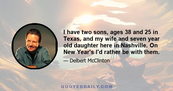 I have two sons, ages 38 and 25 in Texas, and my wife and seven year old daughter here in Nashville. On New Year's I'd rather be with them.