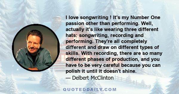 I love songwriting ! It's my Number One passion other than performing. Well, actually it's like wearing three different hats: songwriting, recording and performing. They're all completely different and draw on different 