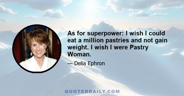 As for superpower: I wish I could eat a million pastries and not gain weight. I wish I were Pastry Woman.