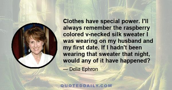 Clothes have special power. I'll always remember the raspberry colored v-necked silk sweater I was wearing on my husband and my first date. If I hadn't been wearing that sweater that night, would any of it have happened?