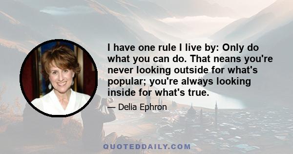 I have one rule I live by: Only do what you can do. That neans you're never looking outside for what's popular; you're always looking inside for what's true.