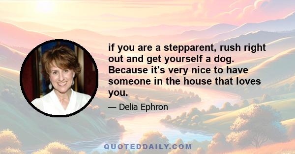 if you are a stepparent, rush right out and get yourself a dog. Because it's very nice to have someone in the house that loves you.