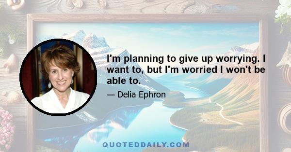 I'm planning to give up worrying. I want to, but I'm worried I won't be able to.