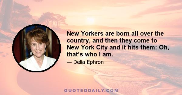 New Yorkers are born all over the country, and then they come to New York City and it hits them: Oh, that’s who I am.