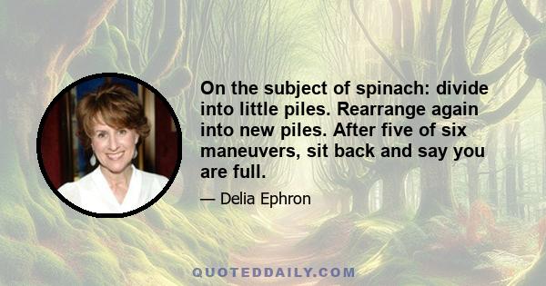 On the subject of spinach: divide into little piles. Rearrange again into new piles. After five of six maneuvers, sit back and say you are full.