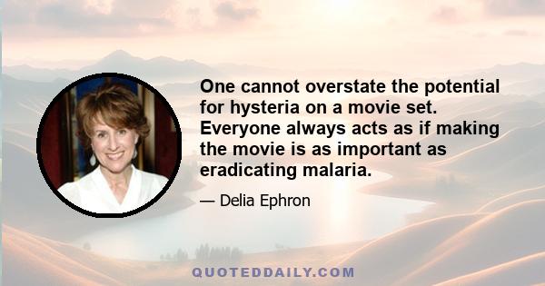 One cannot overstate the potential for hysteria on a movie set. Everyone always acts as if making the movie is as important as eradicating malaria.