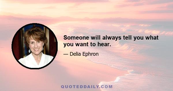 Someone will always tell you what you want to hear.