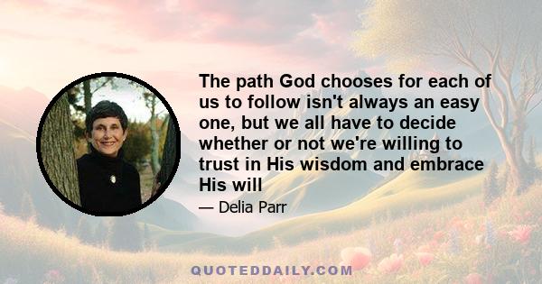 The path God chooses for each of us to follow isn't always an easy one, but we all have to decide whether or not we're willing to trust in His wisdom and embrace His will