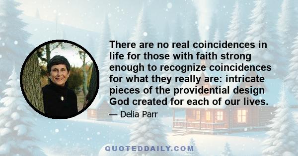 There are no real coincidences in life for those with faith strong enough to recognize coincidences for what they really are: intricate pieces of the providential design God created for each of our lives.