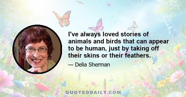 I've always loved stories of animals and birds that can appear to be human, just by taking off their skins or their feathers.