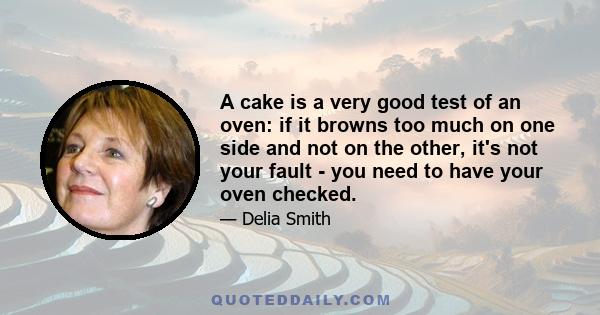 A cake is a very good test of an oven: if it browns too much on one side and not on the other, it's not your fault - you need to have your oven checked.