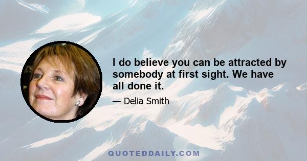 I do believe you can be attracted by somebody at first sight. We have all done it.