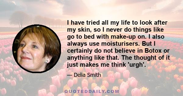 I have tried all my life to look after my skin, so I never do things like go to bed with make-up on. I also always use moisturisers. But I certainly do not believe in Botox or anything like that. The thought of it just