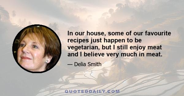 In our house, some of our favourite recipes just happen to be vegetarian, but I still enjoy meat and I believe very much in meat.