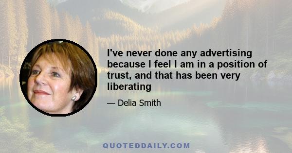 I've never done any advertising because I feel I am in a position of trust, and that has been very liberating