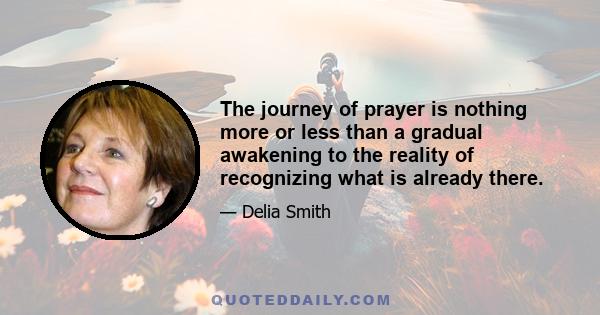 The journey of prayer is nothing more or less than a gradual awakening to the reality of recognizing what is already there.