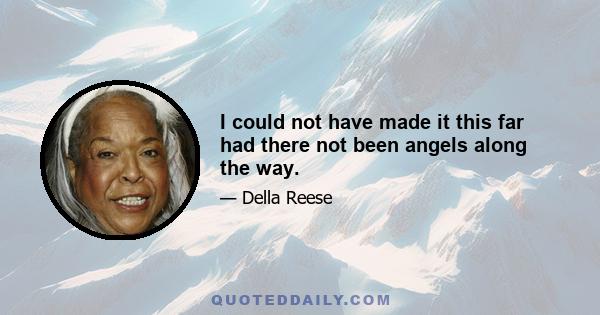 I could not have made it this far had there not been angels along the way.