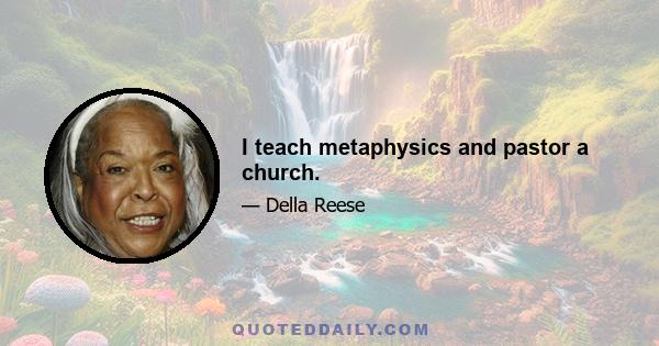 I teach metaphysics and pastor a church.