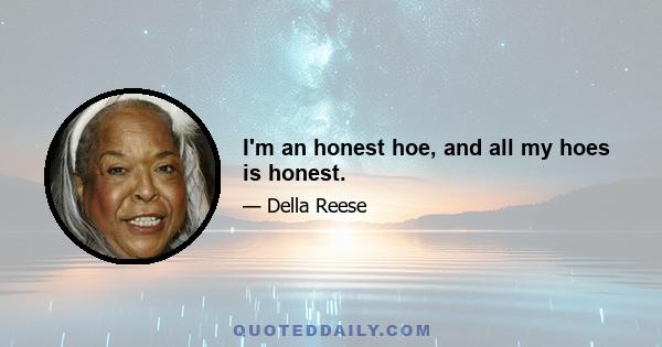 I'm an honest hoe, and all my hoes is honest.