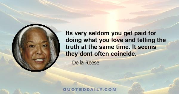 Its very seldom you get paid for doing what you love and telling the truth at the same time. It seems they dont often coincide.