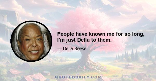 People have known me for so long, I'm just Della to them.