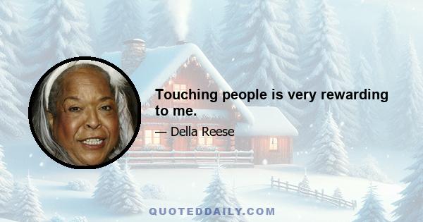 Touching people is very rewarding to me.