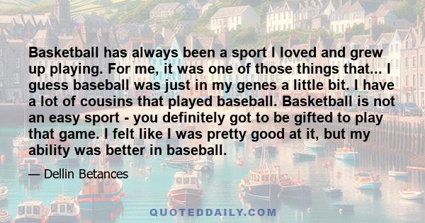 Basketball has always been a sport I loved and grew up playing. For me, it was one of those things that... I guess baseball was just in my genes a little bit. I have a lot of cousins that played baseball. Basketball is