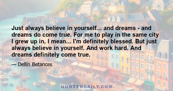 Just always believe in yourself... and dreams - and dreams do come true. For me to play in the same city I grew up in, I mean... I'm definitely blessed. But just always believe in yourself. And work hard. And dreams