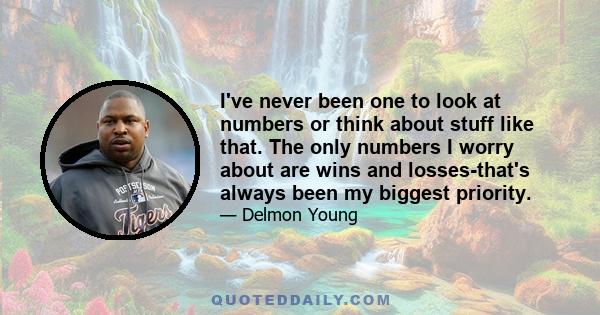 I've never been one to look at numbers or think about stuff like that. The only numbers I worry about are wins and losses-that's always been my biggest priority.