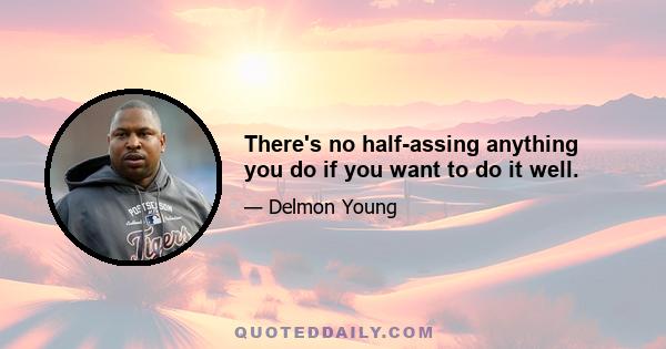 There's no half-assing anything you do if you want to do it well.