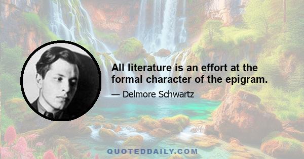 All literature is an effort at the formal character of the epigram.