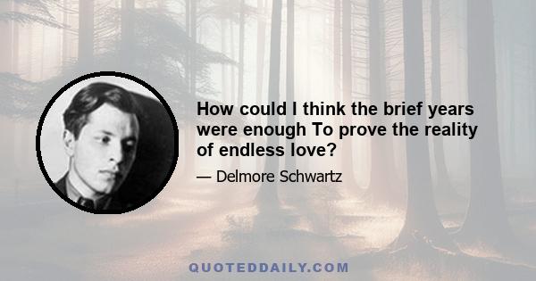 How could I think the brief years were enough To prove the reality of endless love?