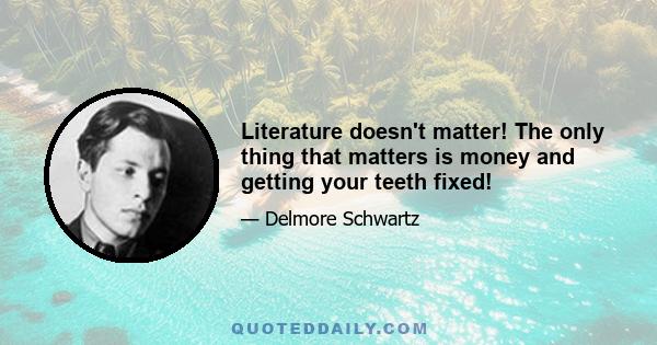 Literature doesn't matter! The only thing that matters is money and getting your teeth fixed!