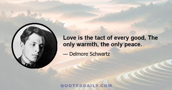 Love is the tact of every good, The only warmth, the only peace.