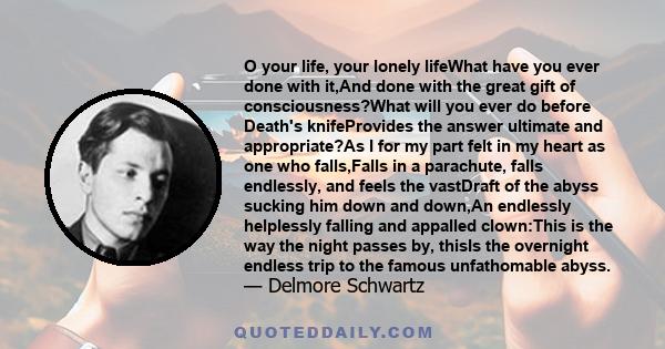 O your life, your lonely lifeWhat have you ever done with it,And done with the great gift of consciousness?What will you ever do before Death's knifeProvides the answer ultimate and appropriate?As I for my part felt in