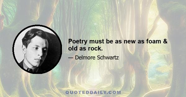 Poetry must be as new as foam & old as rock.