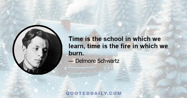 Time is the school in which we learn, time is the fire in which we burn.