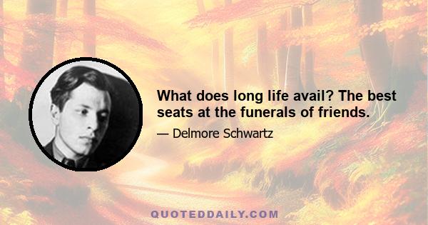 What does long life avail? The best seats at the funerals of friends.