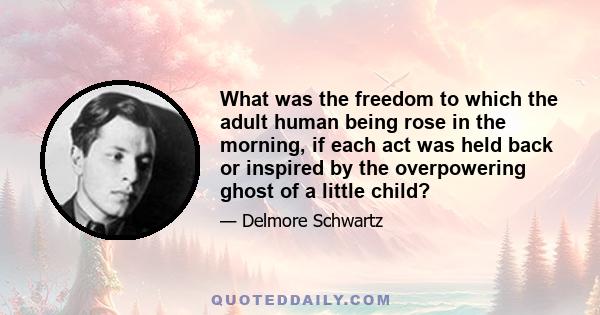 What was the freedom to which the adult human being rose in the morning, if each act was held back or inspired by the overpowering ghost of a little child?