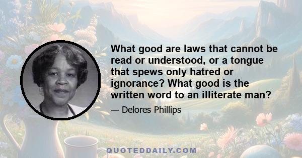 What good are laws that cannot be read or understood, or a tongue that spews only hatred or ignorance? What good is the written word to an illiterate man?