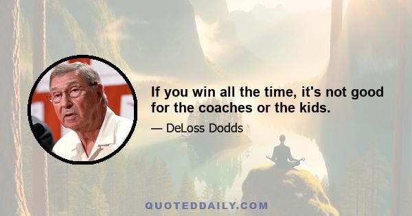 If you win all the time, it's not good for the coaches or the kids.