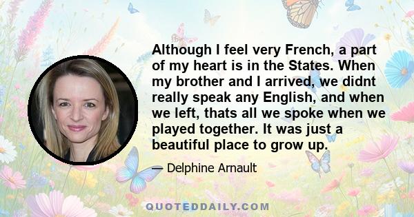 Although I feel very French, a part of my heart is in the States. When my brother and I arrived, we didnt really speak any English, and when we left, thats all we spoke when we played together. It was just a beautiful